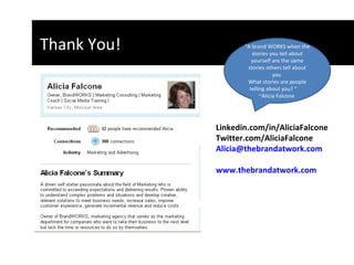 Linkedin.com/in/AliciaFalcone Twitter.com/AliciaFalcone [email_address] www.thebrandatwork.com   Thank You!  “ A brand WORKS when the stories you tell about yourself are the same stories others tell about you  What stories are people telling about you? “  ~Alicia Falcone  