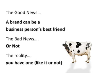 The Good News… A brand can be a  business person’s best friend  The Bad News…. Or Not  The reality….  you have one (like it or not) 