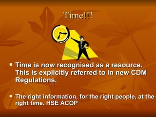 Time!!!




   Time is now recognised as a resource.
    This is explicitly referred to in new CDM
    Regulations.

   The right information, for the right people, at the
    right time. HSE ACOP
 