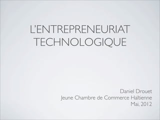 L’ENTREPRENEURIAT
 TECHNOLOGIQUE



                          Daniel Drouet
     Jeune Chambre de Commerce Haïtienne
                               Mai, 2012
 