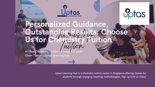 Personalized Guidance,
Outstanding Results: Choose
Us for Chemistry Tuition
#1 Best Chemistry Tuition - A Level & O Level
Chem Tuition - Uptas Learning Hub
Uptas Learning Hub is a chemistry tuition centre in Singapore offering classes for
students through engaging teaching methodologies. Sign up with us today!
 