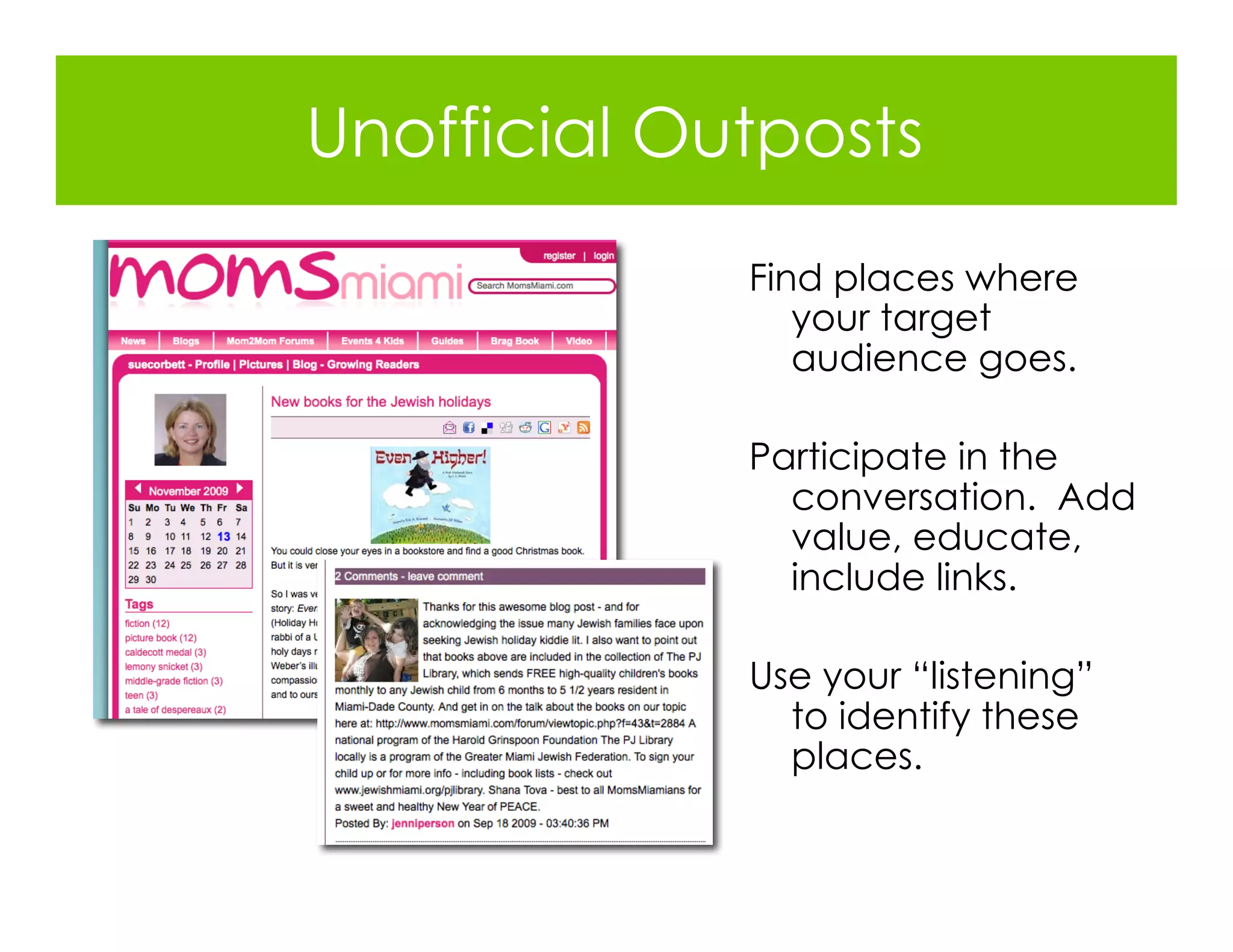 Unofficial Outposts
             Find places where
                your target
                audience goes.

             Participate in the
               conversation. Add
               value, educate,
               include links.

             Use your “listening”
               to identify these
               places.
 
