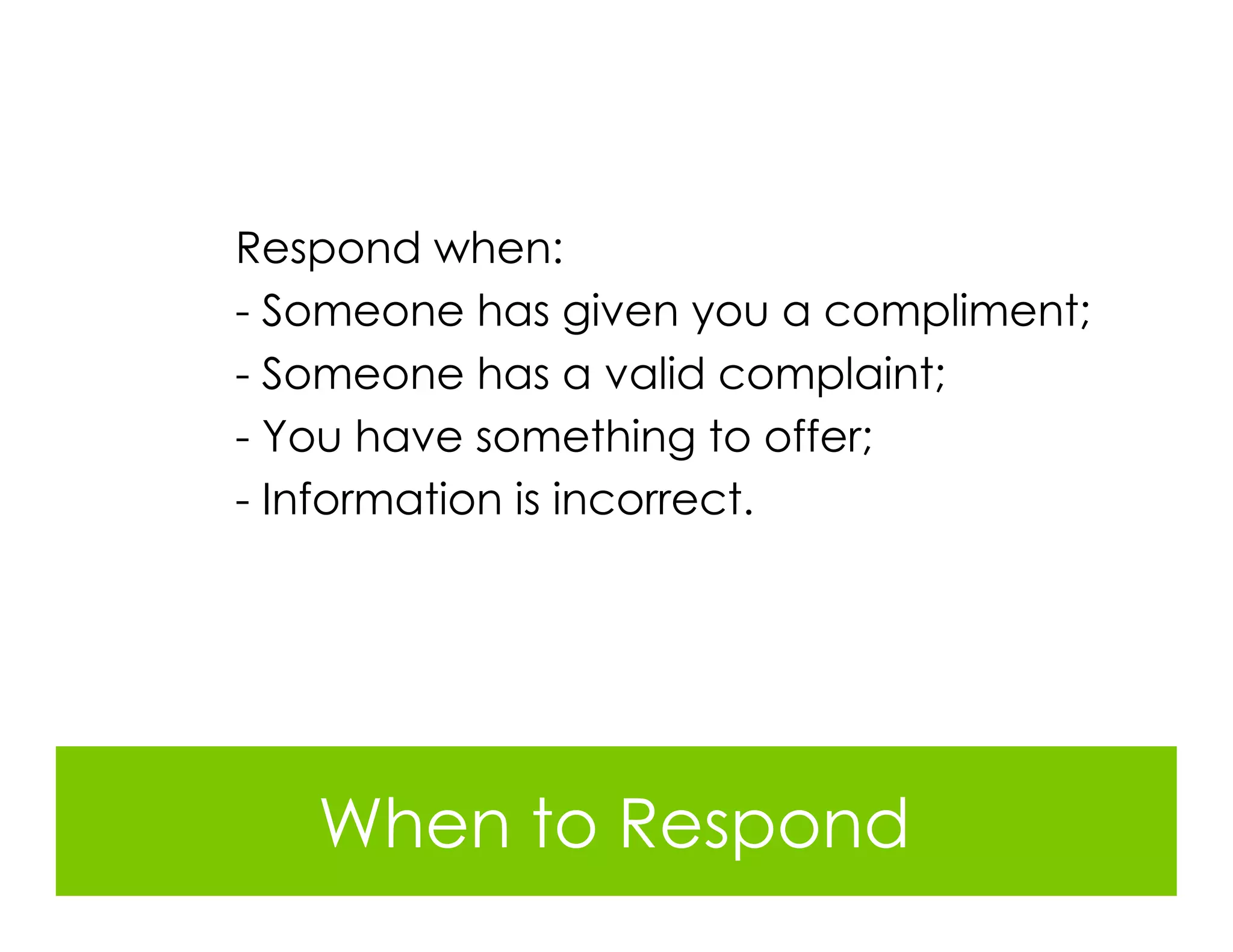 Respond when:
- Someone has given you a compliment;
- Someone has a valid complaint;
- You have something to offer;
- Information is incorrect.




   When to Respond
 