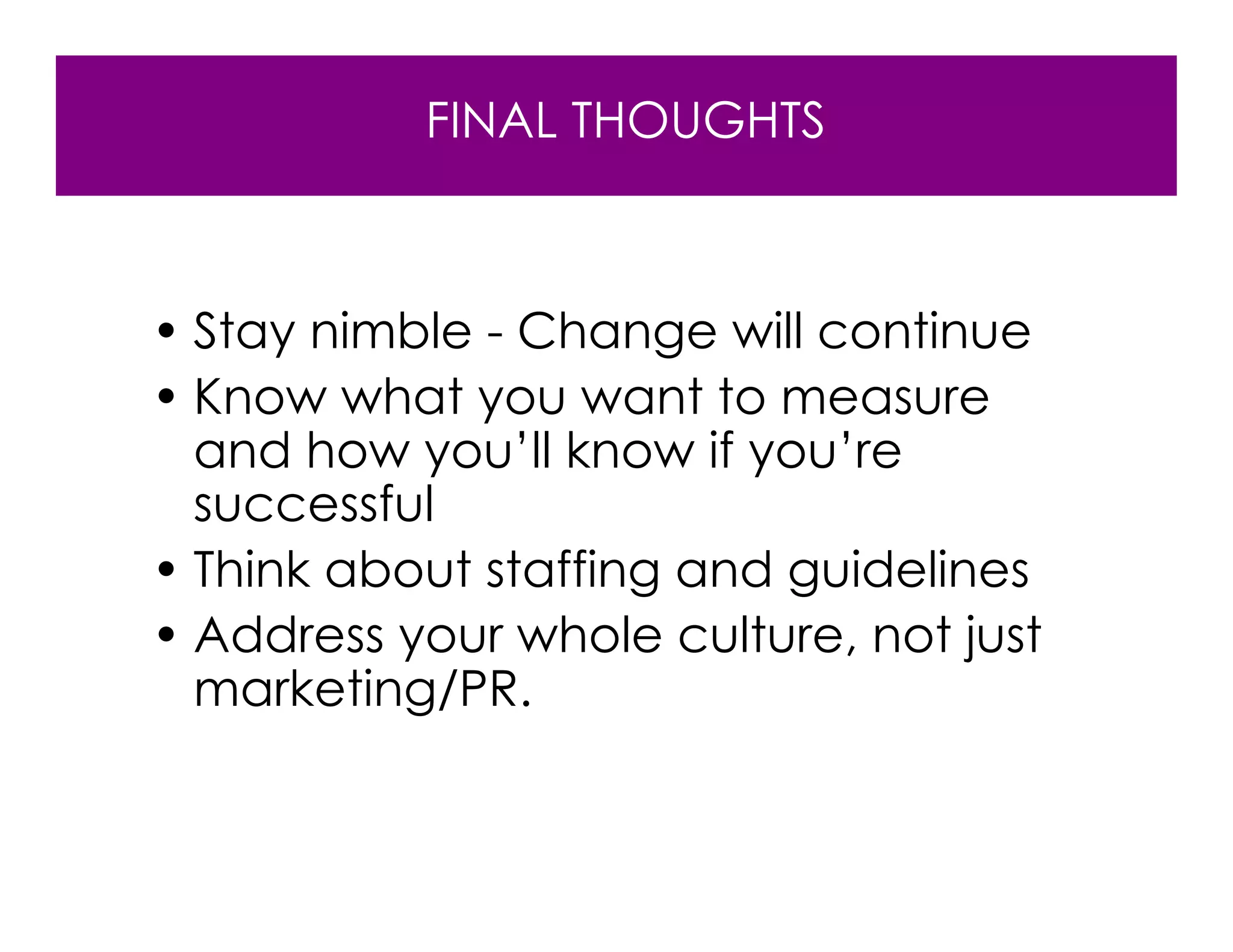 FINAL THOUGHTS



• Stay nimble - Change will continue
• Know what you want to measure
  and how you’ll know if you’re
  successful
• Think about staffing and guidelines
• Address your whole culture, not just
  marketing/PR.
 
