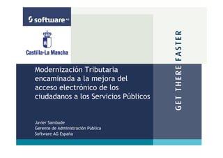 Modernización Tributaria
encaminada a la mejora del
acceso electrónico de los
ciudadanos a los Servicios Públicos


Javier Sambade
Gerente de Administración Pública
Software AG España
 