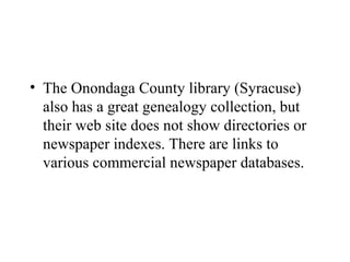 • The Onondaga County library (Syracuse)
also has a great genealogy collection, but
their web site does not show directories or
newspaper indexes. There are links to
various commercial newspaper databases.
 