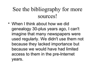 See the bibliography for more
sources!
• When I think about how we did
genealogy 30-plus years ago, I can't
imagine that many newspapers were
used regularly. We didn't use them not
because they lacked importance but
because we would have had limited
access to them in the pre-Internet
years.
 