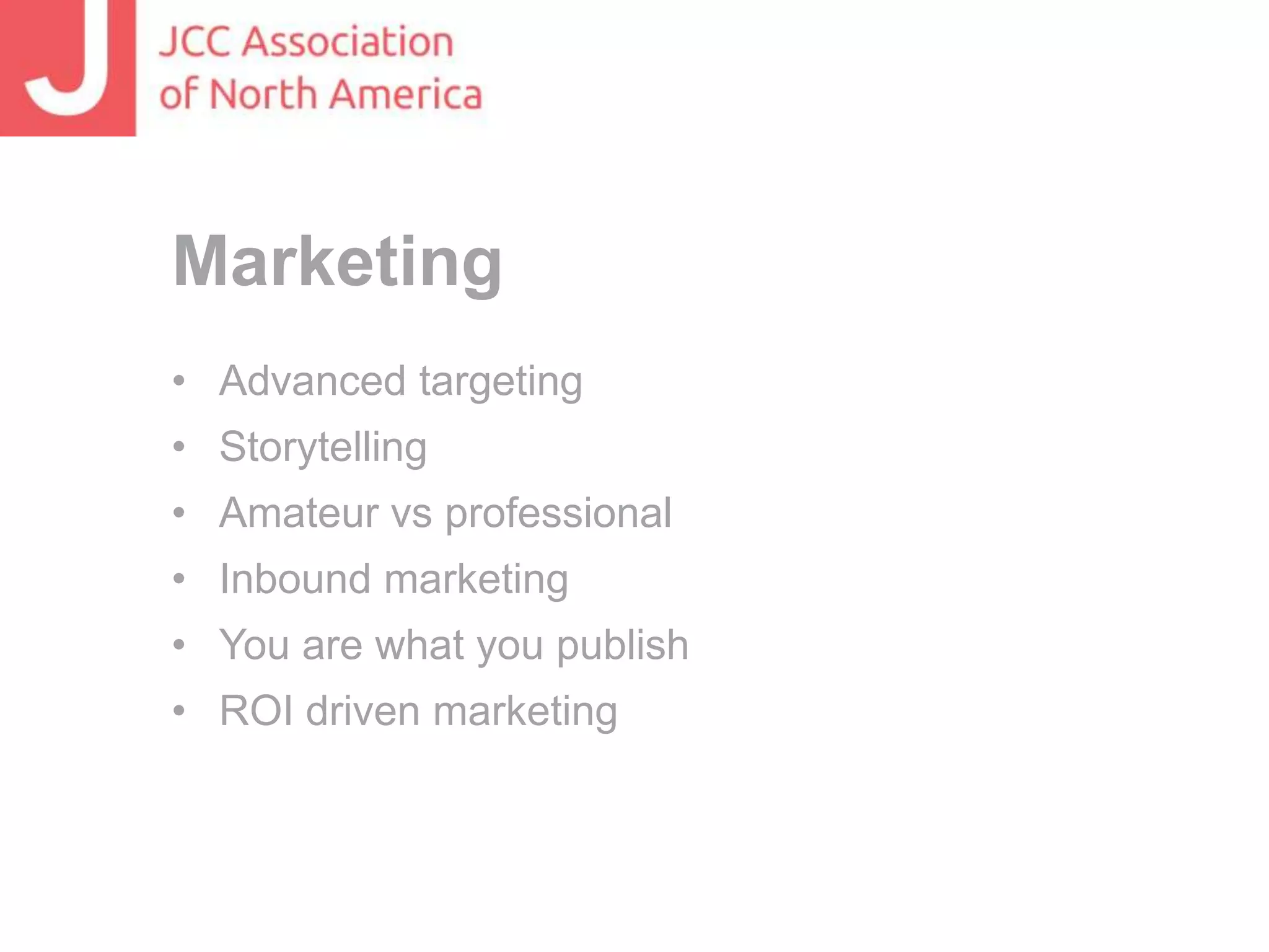 Marketing
• Advanced targeting
• Storytelling
• Amateur vs professional
• Inbound marketing
• You are what you publish
• ROI driven marketing