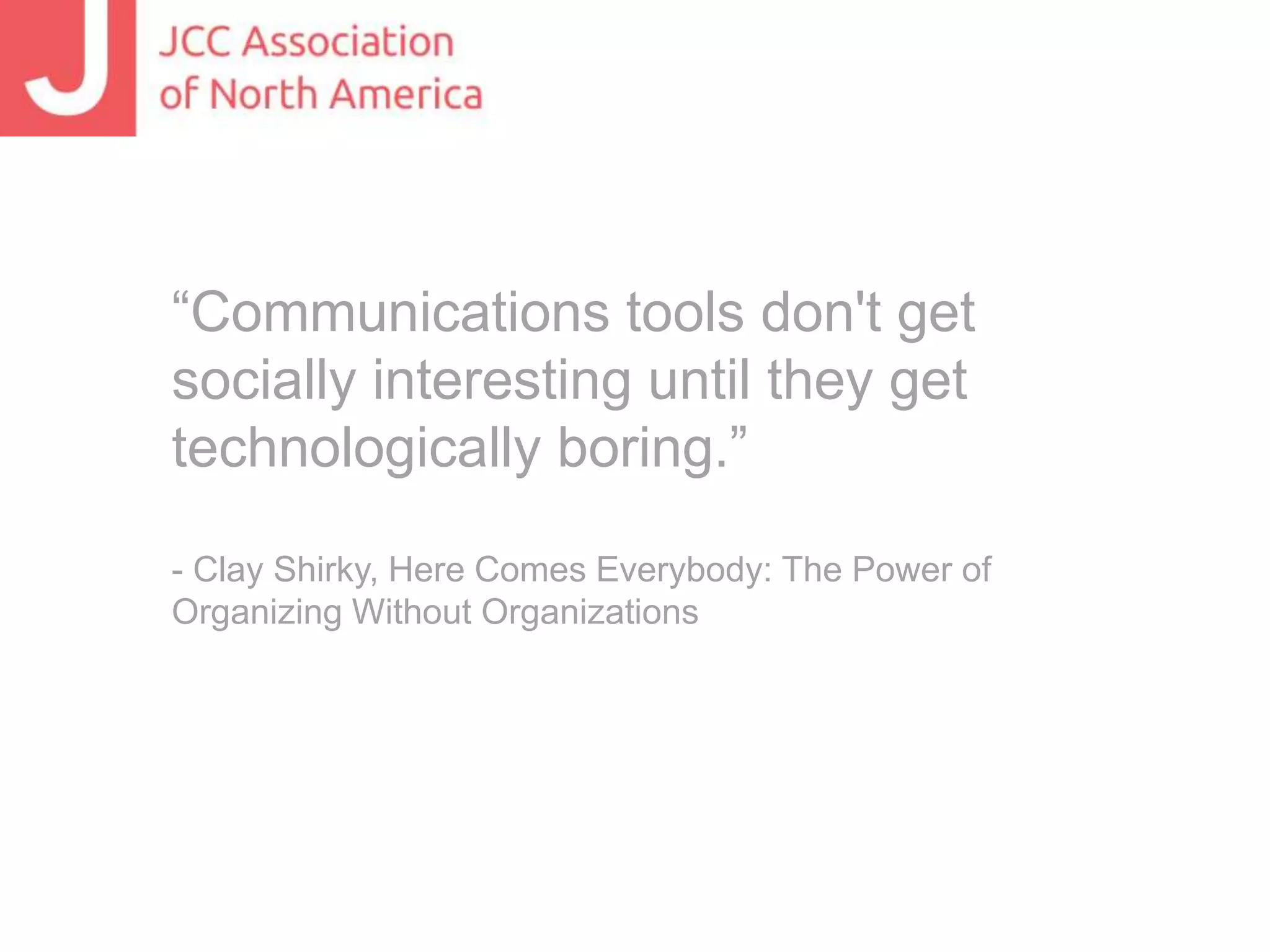 “Communications tools don't get
socially interesting until they get
technologically boring.”
- Clay Shirky, Here Comes Everybody: The Power of
Organizing Without Organizations