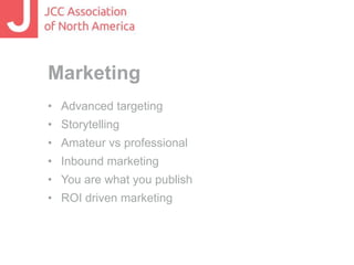 Marketing 
• Advanced targeting 
• Storytelling 
• Amateur vs professional 
• Inbound marketing 
• You are what you publish 
• ROI driven marketing 
 