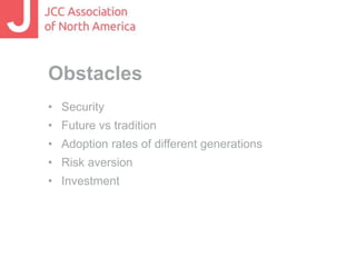 Obstacles 
• Security 
• Future vs tradition 
• Adoption rates of different generations 
• Risk aversion 
• Investment 
