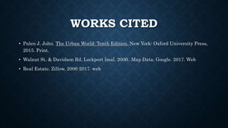 WORKS CITED
• Palen J. John. The Urban World: Tenth Edition. New York: Oxford University Press,
2015. Print.
• Walnut St, & Davidson Rd, Lockport [ma]. 200ft. Map Data, Google. 2017. Web
• Real Estate. Zillow, 2006-2017. web
 