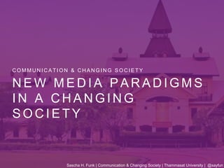 N E W M E D I A P A R A D I G M S
I N A C H A N G I N G
S O C I E T Y
C O M M U N I C A T I O N & C H A N G I N G S O C I E T Y
Sascha H. Funk | Communication & Changing Society | Thammasat University | @sayfun
 