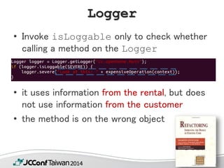 #JCConf
Logger
• Invoke isLoggable only to check whether
calling a method on the Logger
• it uses information from the rental, but does
not use information from the customer
• the method is on the wrong object
11
 