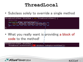 #JCConf
ThreadLocal
• Subclass solely to override a single method
• What you really want is providing a block of
code to the method!
15
 