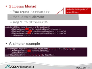 #JCConf
• Stream Monad
– You create Stream<T>
– forEach T element
– map T to Stream<U>
• A simpler example
Hide the boilerplate of
nested loops
25
 
