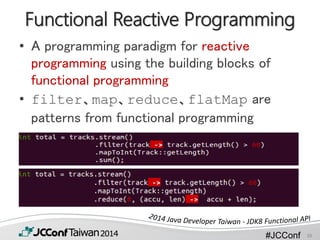 #JCConf
Functional Reactive Programming
• A programming paradigm for reactive
programming using the building blocks of
functional programming
• filter、map、reduce、flatMap are
patterns from functional programming
38
 