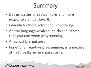 #JCConf
Summary
• Design patterns evolve more and more
exquisitely since Java 8.
• Lambda furthers advanced refactoring.
• As the language evolves, so do the idioms
that you use when programming.
• A monad is a pattern.
• Functional reactive programming is a mixture
of multi patterns and paradigms.
42
 