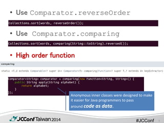 #JCConf
• Use Comparator.reverseOrder
• Use Comparator.comparing
• High order function
Anonymous inner classes were designed to make
it easier for Java programmers to pass
around code as data.
5
 