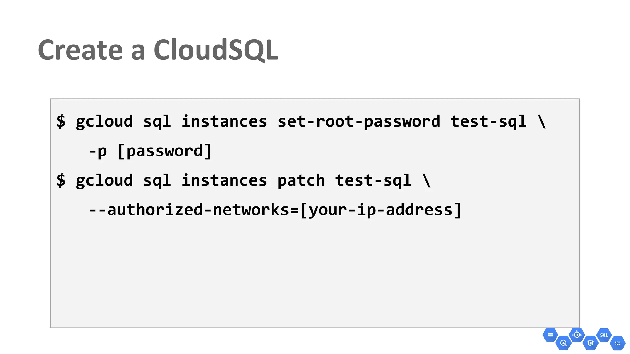 $ gcloud sql instances set-root-password test-sql 
-p [password]
$ gcloud sql instances patch test-sql 
--authorized-networks=[your-ip-address]
 