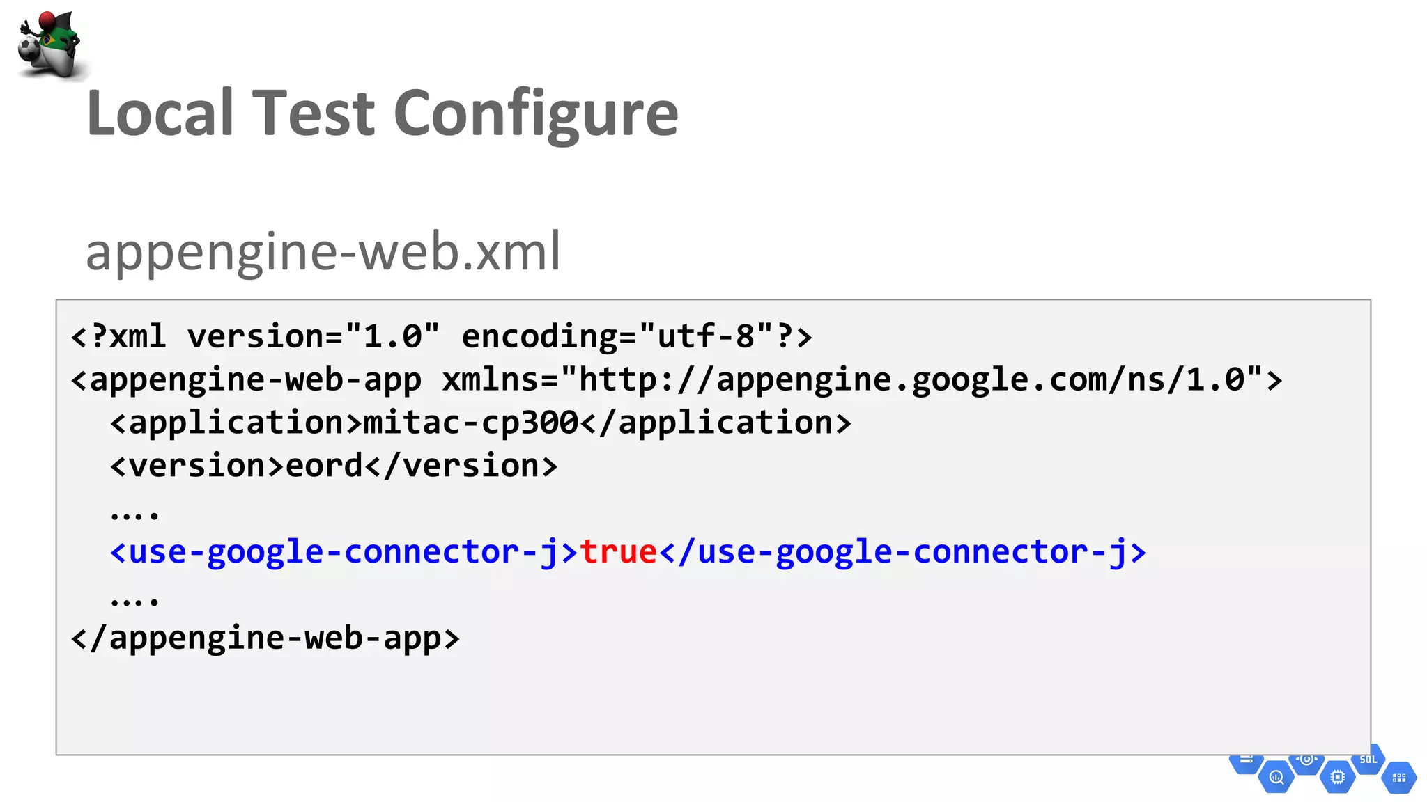 <?xml version="1.0" encoding="utf-8"?>
<appengine-web-app xmlns="http://appengine.google.com/ns/1.0">
<application>mitac-cp300</application>
<version>eord</version>
….
<use-google-connector-j>true</use-google-connector-j>
….
</appengine-web-app>
 