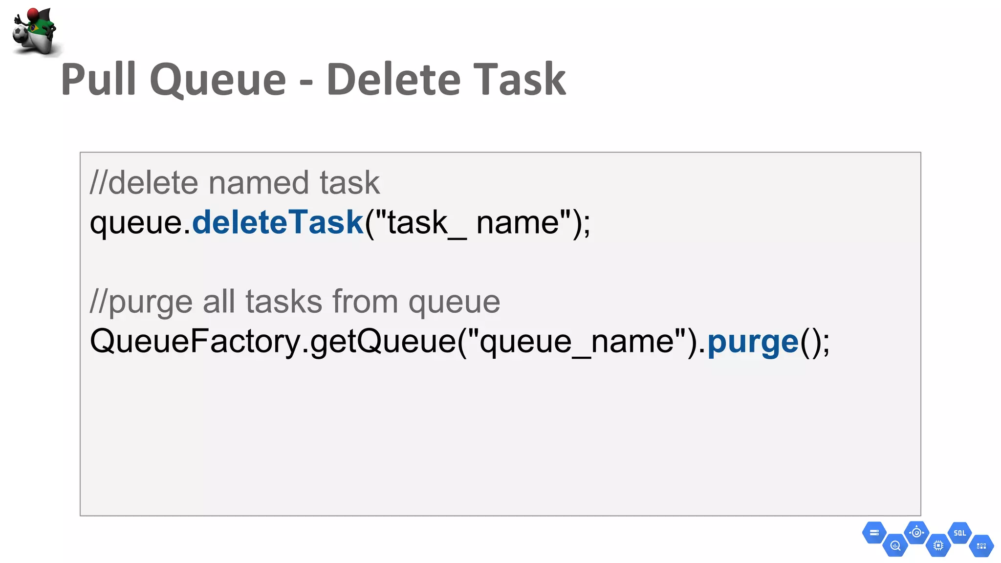 //delete named task
queue.deleteTask("task_ name");
//purge all tasks from queue
QueueFactory.getQueue("queue_name").purge();
 