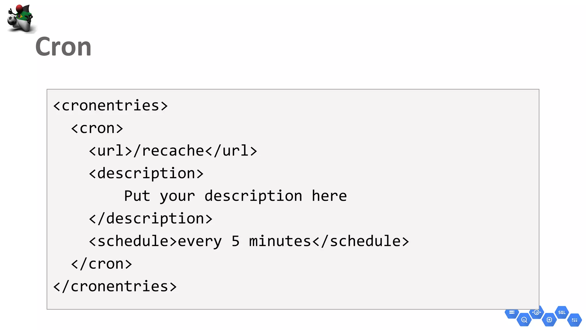 <cronentries>
<cron>
<url>/recache</url>
<description>
Put your description here
</description>
<schedule>every 5 minutes</schedule>
</cron>
</cronentries>
 