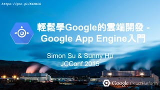 輕鬆學Google的雲端開發 -
Google App Engine入門
Simon Su & Sunny Hu
JCConf 2015
http://goo.gl/X8YY73
 