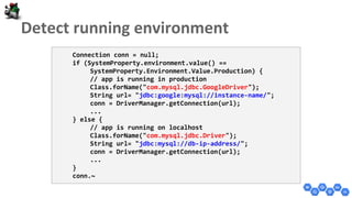 Connection conn = null;
if (SystemProperty.environment.value() ==
SystemProperty.Environment.Value.Production) {
// app is running in production
Class.forName("com.mysql.jdbc.GoogleDriver");
String url= "jdbc:google:mysql://instance-name/";
conn = DriverManager.getConnection(url);
...
} else {
// app is running on localhost
Class.forName("com.mysql.jdbc.Driver");
String url= "jdbc:mysql://db-ip-address/";
conn = DriverManager.getConnection(url);
...
}
conn.~
 