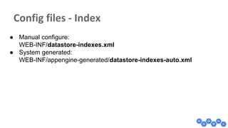 ● Manual configure:
WEB-INF/datastore-indexes.xml
● System generated:
WEB-INF/appengine-generated/datastore-indexes-auto.xml
 