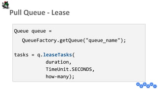 Queue queue =
QueueFactory.getQueue("queue_name");
tasks = q.leaseTasks(
duration,
TimeUnit.SECONDS,
how-many);
 