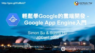 輕鬆學Google的雲端開發 -
Google App Engine入門
Simon Su & Sunny Hu
JCConf 2015
http://goo.gl/VoMoU7
 