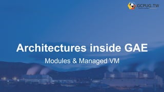 Architectures inside GAE
Modules & Managed VM
 