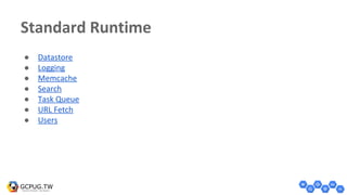 Standard Runtime
● Datastore
● Logging
● Memcache
● Search
● Task Queue
● URL Fetch
● Users
 