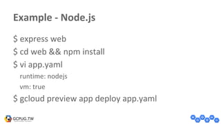 Example - Node.js
$ express web
$ cd web && npm install
$ vi app.yaml
runtime: nodejs
vm: true
$ gcloud preview app deploy app.yaml
 