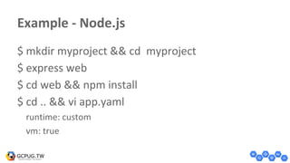 Example - Node.js
$ mkdir myproject && cd myproject
$ express web
$ cd web && npm install
$ cd .. && vi app.yaml
runtime: custom
vm: true
 