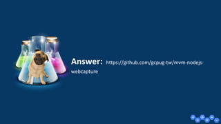 Answer: https://github.com/gcpug-tw/mvm-nodejs-
webcapture
 