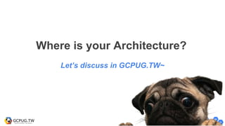 Where is your Architecture?
Let’s discuss in GCPUG.TW~
 