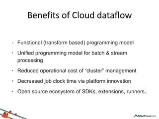• Functional (transform based) programming model
• Unified programming model for batch & stream
processing
• Reduced operational cost of “cluster” management
• Decreased job clock time via platform innovation
• Open source ecosystem of SDKs, extensions, runners..
 