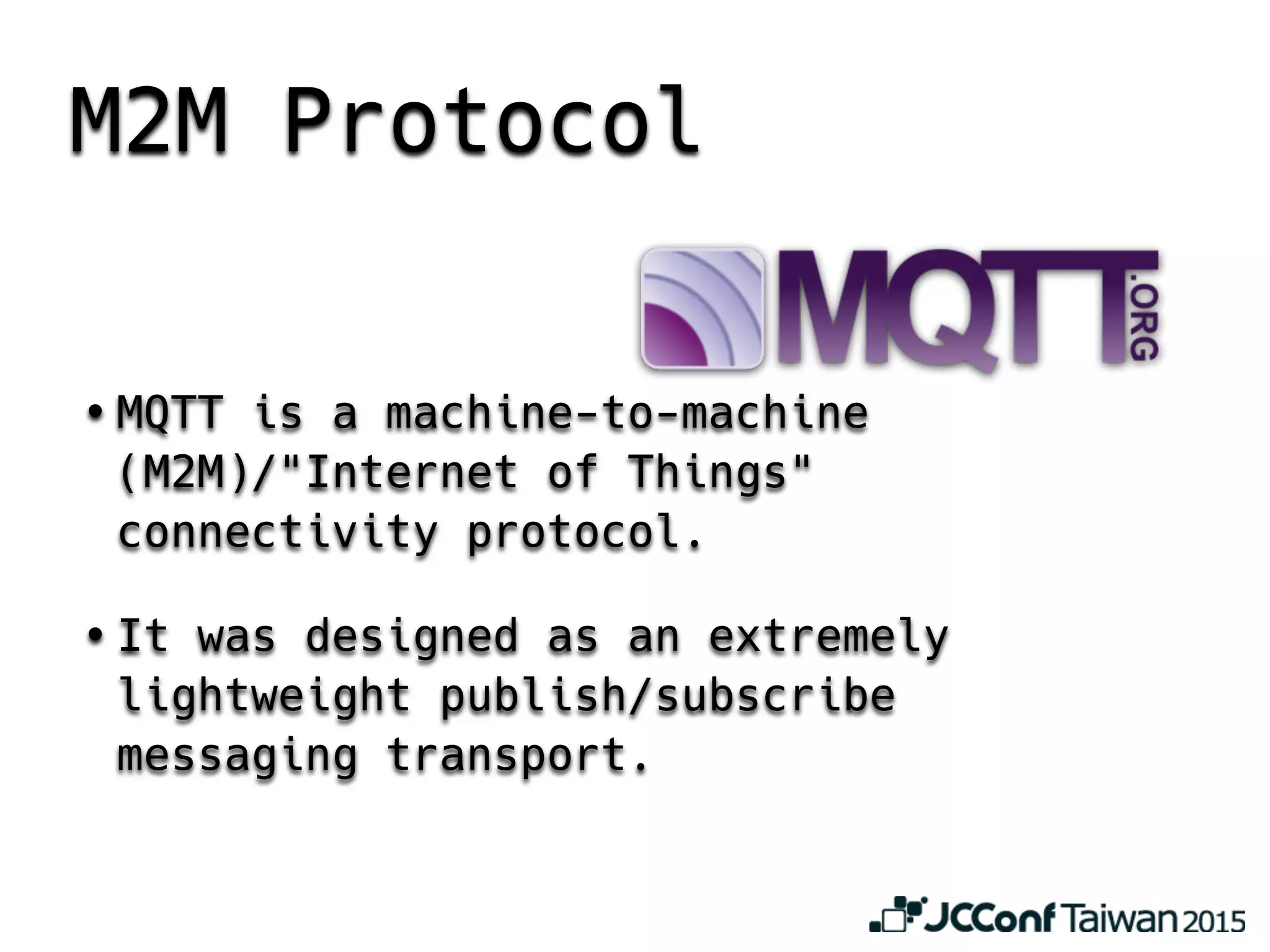 • MQTT is a machine-to-machine
(M2M)/"Internet of Things"
connectivity protocol.
• It was designed as an extremely
lightweight publish/subscribe
messaging transport.
M2M Protocol
 
