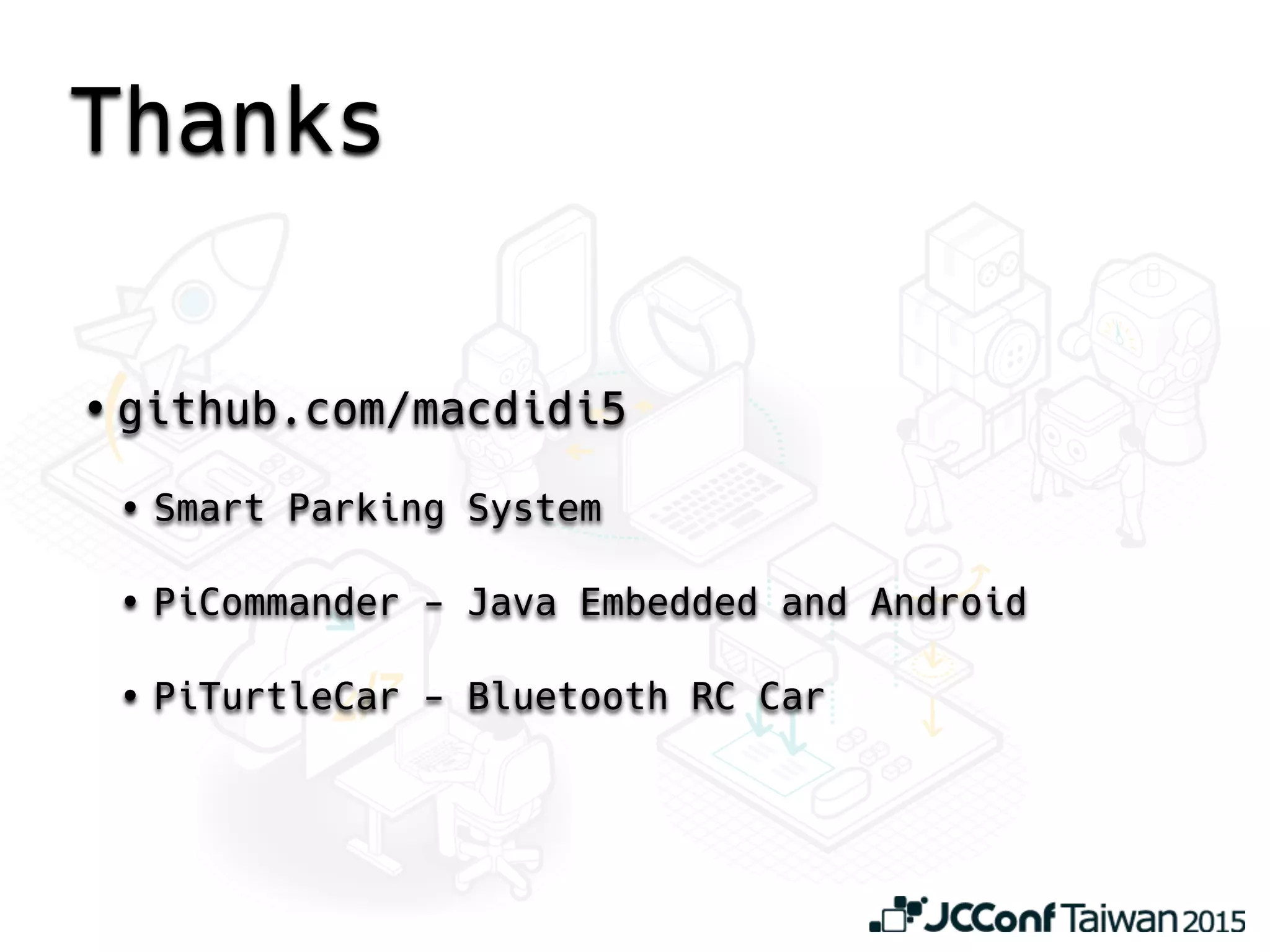 Thanks
• github.com/macdidi5
• Smart Parking System
• PiCommander - Java Embedded and Android
• PiTurtleCar - Bluetooth RC Car
 