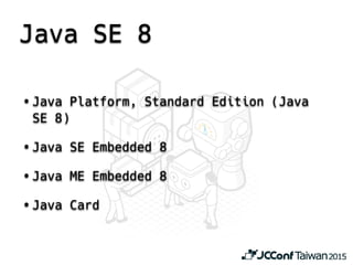 Java SE 8
• Java Platform, Standard Edition (Java
SE 8)
• Java SE Embedded 8
• Java ME Embedded 8
• Java Card
 
