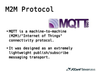 • MQTT is a machine-to-machine
(M2M)/"Internet of Things"
connectivity protocol.
• It was designed as an extremely
lightweight publish/subscribe
messaging transport.
M2M Protocol
 