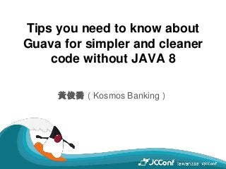Tips you need to know about
Guava for simpler and cleaner
code without JAVA 8
黃俊喬（Kosmos Banking）
 