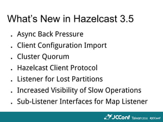 What’s New in Hazelcast 3.5
．Async Back Pressure
．Client Configuration Import
．Cluster Quorum
．Hazelcast Client Protocol
．Listener for Lost Partitions
．Increased Visibility of Slow Operations
．Sub-Listener Interfaces for Map Listener
 