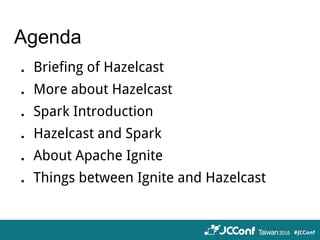 Agenda
．Briefing of Hazelcast
．More about Hazelcast
．Spark Introduction
．Hazelcast and Spark
．About Apache Ignite
．Things between Ignite and Hazelcast
 