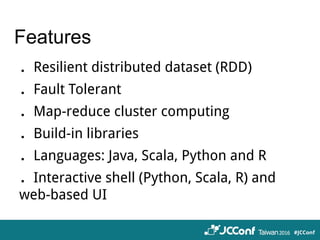 Features
．Resilient distributed dataset (RDD)
．Fault Tolerant
．Map-reduce cluster computing
．Build-in libraries
．Languages: Java, Scala, Python and R
．Interactive shell (Python, Scala, R) and
web-based UI
 