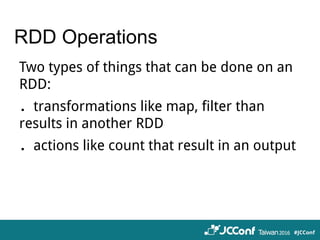 RDD Operations
Two types of things that can be done on an
RDD:
．transformations like map, filter than
results in another RDD
．actions like count that result in an output
 