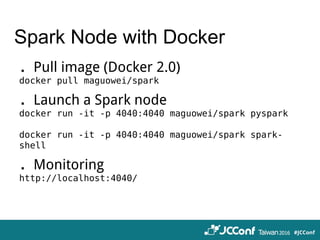 Spark Node with Docker
．Pull image (Docker 2.0)
docker pull maguowei/spark
．Launch a Spark node
docker run -it -p 4040:4040 maguowei/spark pyspark
docker run -it -p 4040:4040 maguowei/spark spark-
shell
．Monitoring
http://localhost:4040/
 