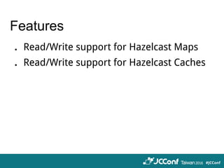 Features
．Read/Write support for Hazelcast Maps
．Read/Write support for Hazelcast Caches
 